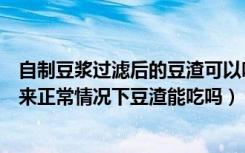 自制豆浆过滤后的豆渣可以吃吗（自制豆浆后会过滤出豆渣来正常情况下豆渣能吃吗）