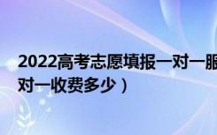 2022高考志愿填报一对一服务价钱（2022高考志愿填报一对一收费多少）