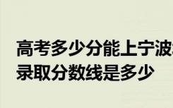 高考多少分能上宁波城市职业技术学院 2020录取分数线是多少