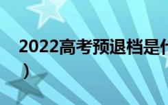 2022高考预退档是什么意思（为什么会退档）