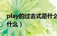 play的过去式是什么样的（play的过去式是什么）