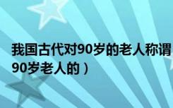 我国古代对90岁的老人称谓（下列哪种我国古代的称谓是指90岁老人的）