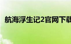 航海浮生记2官网下载（航海浮生记2攻略）