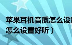 苹果耳机音质怎么设置到最好（苹果手机音质怎么设置好听）