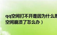 qq空间打不开是因为什么原因（QQ空间打不开了或者QQ空间崩溃了怎么办）