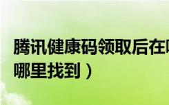 腾讯健康码领取后在哪里查看（腾讯健康码在哪里找到）