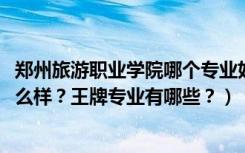 郑州旅游职业学院哪个专业好（2022年郑州旅游职业学院怎么样？王牌专业有哪些？）