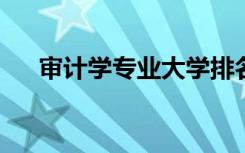 审计学专业大学排名（2022最新排名）