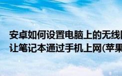 安卓如何设置电脑上的无线网（春节用手机做无线路由攻略让笔记本通过手机上网(苹果android)）