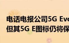 电话电报公司5G Evolution营销活动已结束 但其5G E图标仍将保留