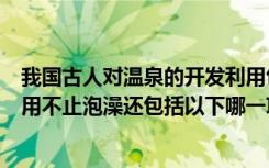 我国古人对温泉的开发利用包括（我国古人对温泉的开发利用不止泡澡还包括以下哪一项）