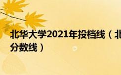 北华大学2021年投档线（北华大学2021年各省各批次录取分数线）