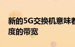 新的5G交换机意味着电池寿命的改善更快速度的带宽