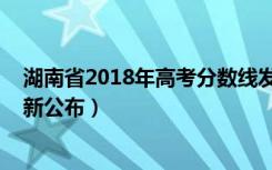 湖南省2018年高考分数线发布（2018年湖南高考分数线最新公布）