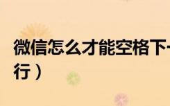 微信怎么才能空格下一行（微信怎样回车下一行）