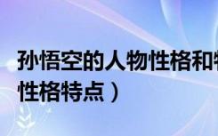 孙悟空的人物性格和特点（孙悟空人物简介及性格特点）