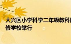 大兴区小学科学二年级教科版教材培训活动在大兴区教师进修学校举行