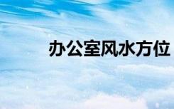 办公室风水方位（办公室风水学）