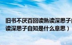 旧书不厌百回读熟读深思子自知啥意思（旧书不厌百回读熟读深思子自知是什么意思）