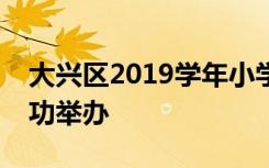 大兴区2019学年小学语文毕业考试说明会成功举办