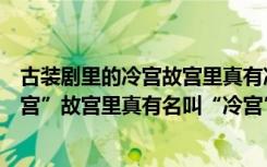 古装剧里的冷宫故宫里真有冷宫吗（古装剧中常会提到“冷宫”故宫里真有名叫“冷宫”的宫殿吗）