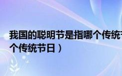 我国的聪明节是指哪个传统节日（“聪明节”指的是我国哪个传统节日）