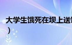 大学生饿死在坝上送饭成救命粮（大学生饿死）