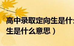 高中录取定向生是什么意思啊（高中录取定向生是什么意思）