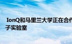  IonQ和马里兰大学正在合作开设一个耗资2000万美元的量子实验室