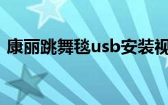 康丽跳舞毯usb安装视频（康丽跳舞毯驱动）