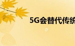 5G会替代传统的有线宽带吗