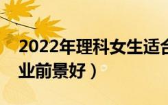 2022年理科女生适合什么专业（哪些专业就业前景好）