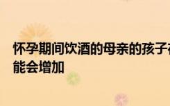 怀孕期间饮酒的母亲的孩子在青春期晚期患抑郁症的风险可能会增加