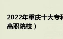 2022年重庆十大专科学校排名（重庆最好的高职院校）