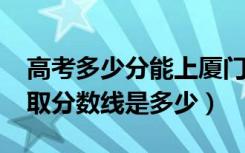 高考多少分能上厦门大学嘉庚学院（2020录取分数线是多少）