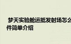  梦天实验舱运抵发射场怎么回事 梦天实验舱运抵发射场事件简单介绍