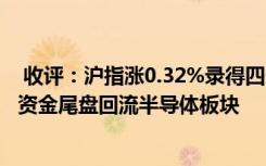  收评：沪指涨0.32%录得四连阳:沪指涨0.32%录得四连阳，资金尾盘回流半导体板块