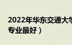 2022年华东交通大学专业排名及介绍（哪些专业最好）