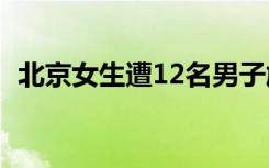 北京女生遭12名男子施暴（北京女娲娘娘）