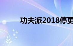 功夫派2018停更原因（功夫派2）