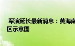  军演延长最新消息：黄海南部实弹射击位置地图 最新禁航区示意图