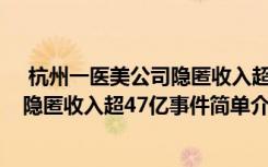  杭州一医美公司隐匿收入超47亿怎么回事 杭州一医美公司隐匿收入超47亿事件简单介绍