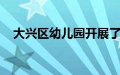 大兴区幼儿园开展了总结梳理性教研活动