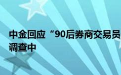 中金回应“90后券商交易员月入超8万” ：该员工正被停职调查中