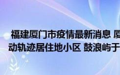  福建厦门市疫情最新消息 厦门市新增3例本土确诊病例及活动轨迹居住地小区 鼓浪屿于8月9日中午12点起暂时闭园