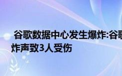  谷歌数据中心发生爆炸:谷歌数据中心发生电气事故传出爆炸声致3人受伤