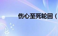 伤心至死轮回（伤心至死 轮回）