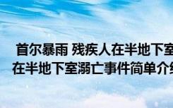  首尔暴雨 残疾人在半地下室溺亡怎么回事 首尔暴雨 残疾人在半地下室溺亡事件简单介绍