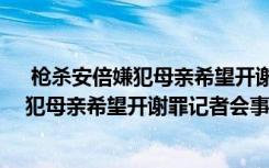  枪杀安倍嫌犯母亲希望开谢罪记者会怎么回事 枪杀安倍嫌犯母亲希望开谢罪记者会事件简单介绍