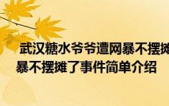  武汉糖水爷爷遭网暴不摆摊了怎么回事 武汉糖水爷爷遭网暴不摆摊了事件简单介绍